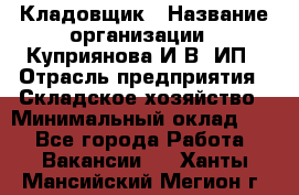 Кладовщик › Название организации ­ Куприянова И.В, ИП › Отрасль предприятия ­ Складское хозяйство › Минимальный оклад ­ 1 - Все города Работа » Вакансии   . Ханты-Мансийский,Мегион г.